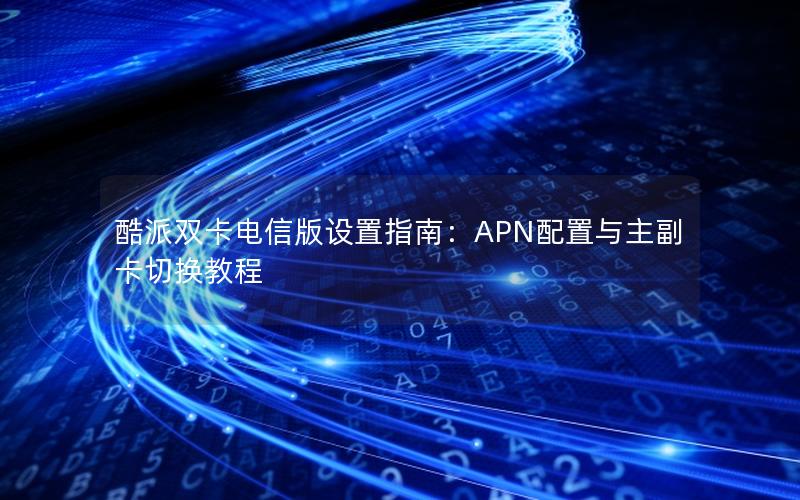 酷派双卡电信版设置指南：APN配置与主副卡切换教程