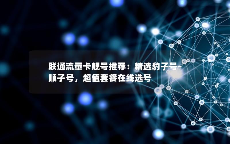 联通流量卡靓号推荐：精选豹子号-顺子号，超值套餐在线选号