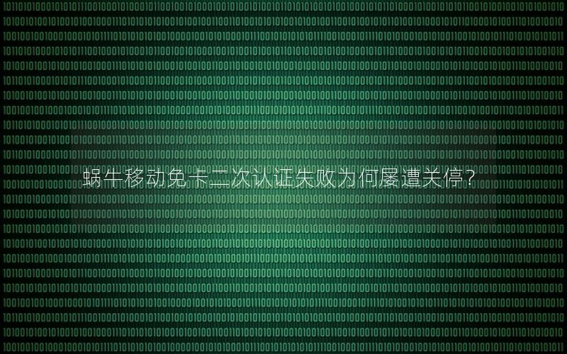蜗牛移动免卡二次认证失败为何屡遭关停？
