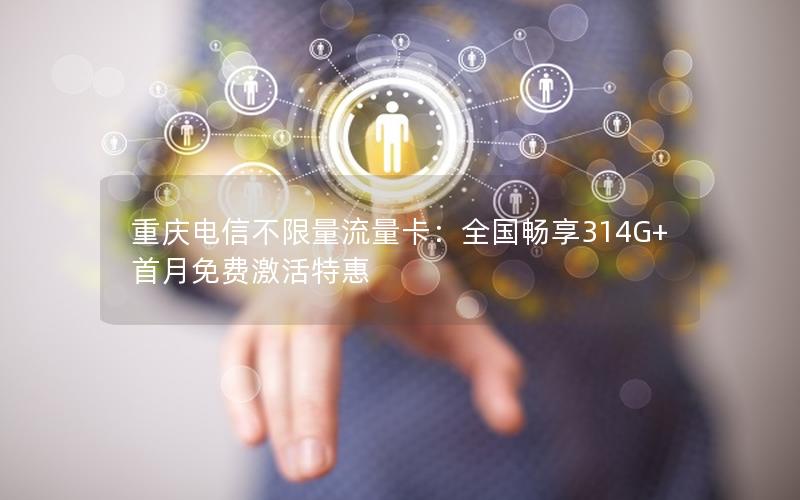 重庆电信不限量流量卡：全国畅享314G+首月免费激活特惠