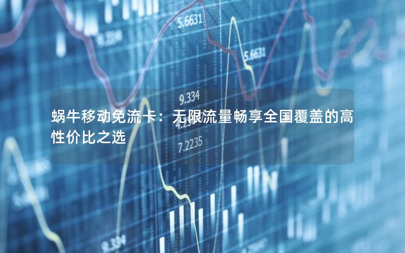 蜗牛移动免流卡：无限流量畅享全国覆盖的高性价比之选