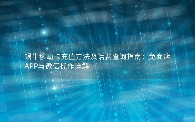 蜗牛移动卡充值方法及话费查询指南：免商店APP与微信操作详解