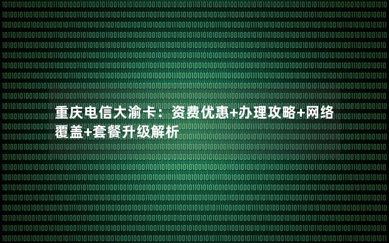 重庆电信大渝卡：资费优惠+办理攻略+网络覆盖+套餐升级解析