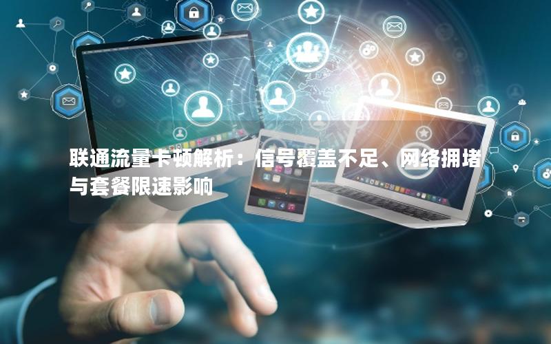 联通流量卡顿解析：信号覆盖不足、网络拥堵与套餐限速影响