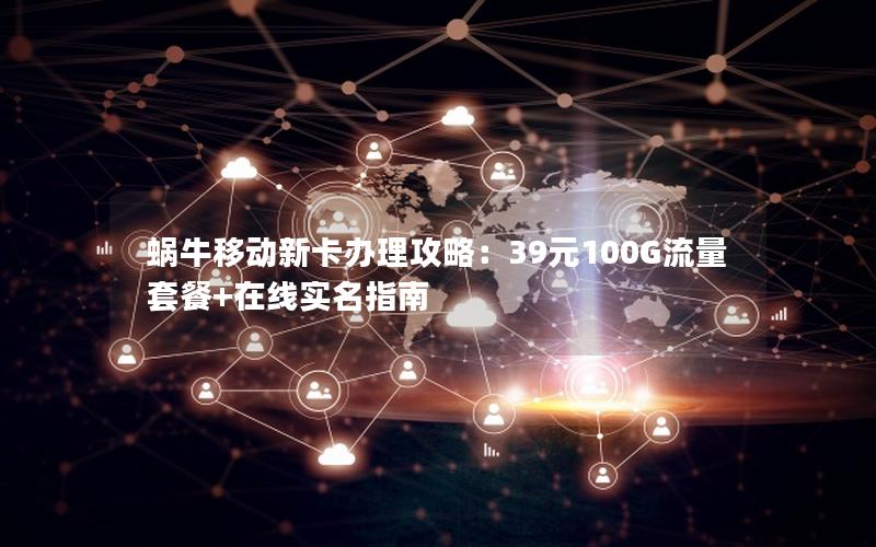 蜗牛移动新卡办理攻略：39元100G流量套餐+在线实名指南