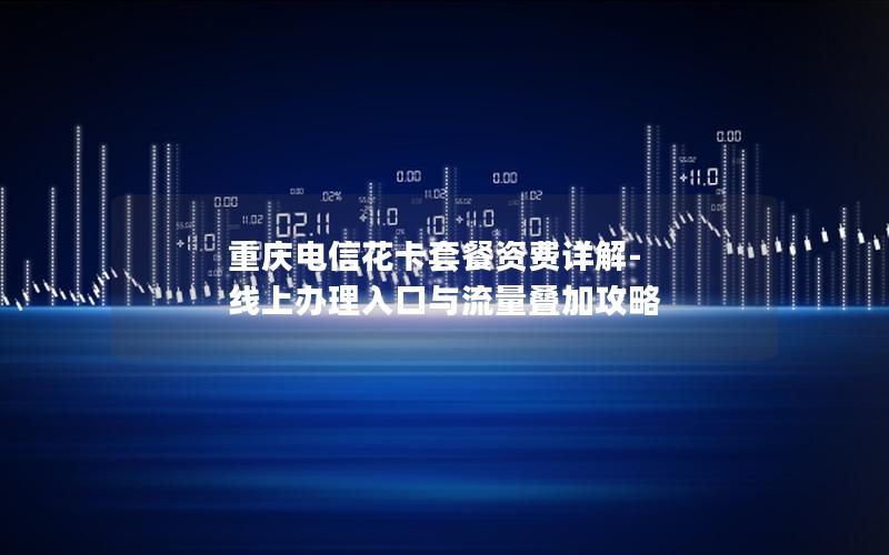 重庆电信花卡套餐资费详解-线上办理入口与流量叠加攻略