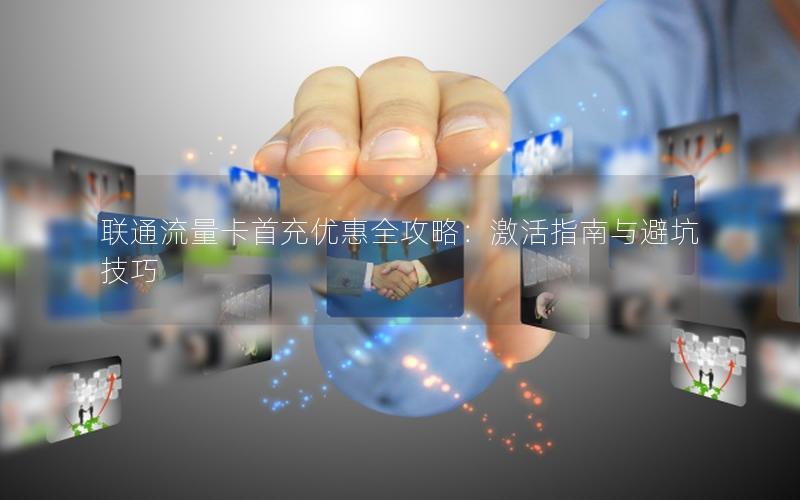 联通流量卡首充优惠全攻略：激活指南与避坑技巧
