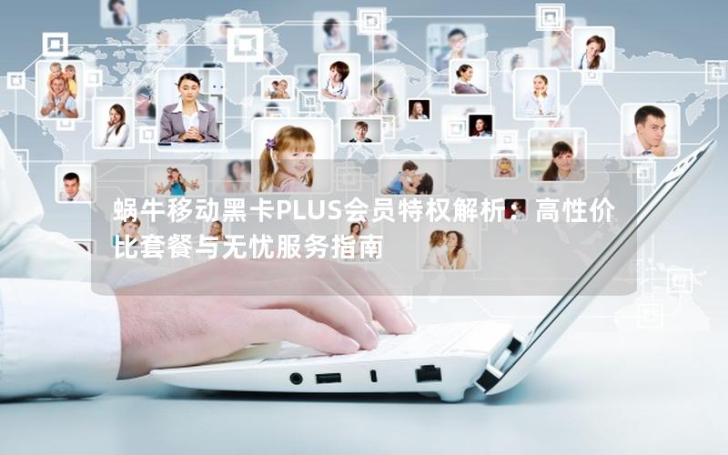 蜗牛移动黑卡PLUS会员特权解析：高性价比套餐与无忧服务指南