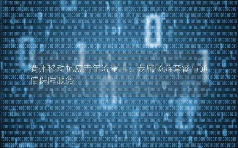 衢州移动抗疫青年流量卡：专属畅游套餐与通信保障服务