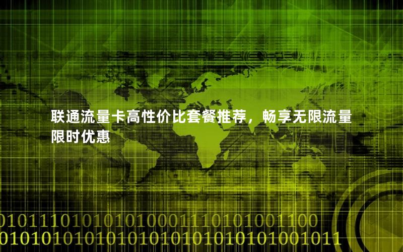 联通流量卡高性价比套餐推荐，畅享无限流量限时优惠