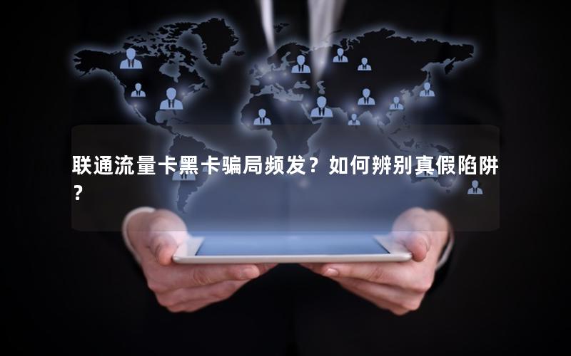 联通流量卡黑卡骗局频发？如何辨别真假陷阱？