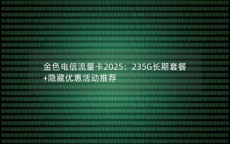 金色电信流量卡2025：235G长期套餐+隐藏优惠活动推荐