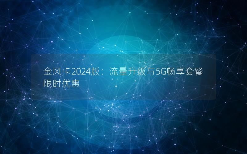 金风卡2024版：流量升级与5G畅享套餐限时优惠