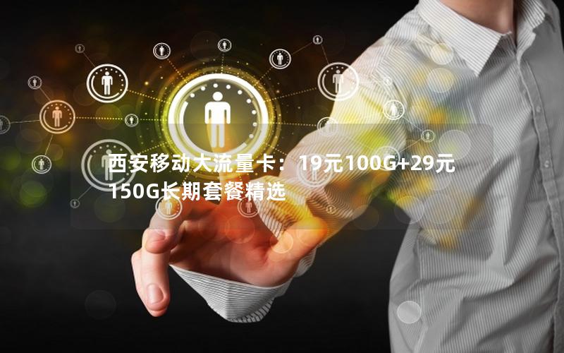西安移动大流量卡：19元100G+29元150G长期套餐精选