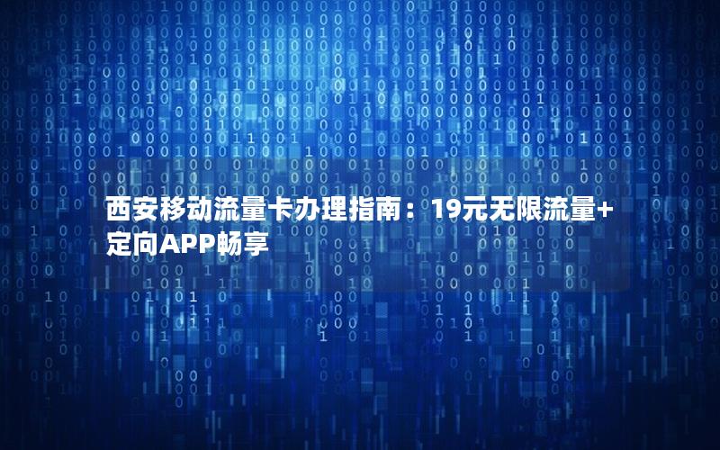西安移动流量卡办理指南：19元无限流量+定向APP畅享