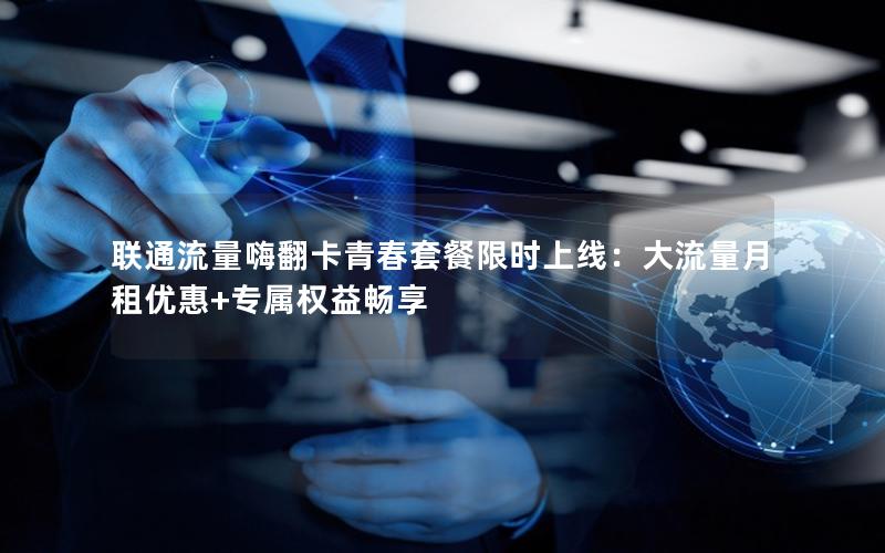 联通流量嗨翻卡青春套餐限时上线：大流量月租优惠+专属权益畅享