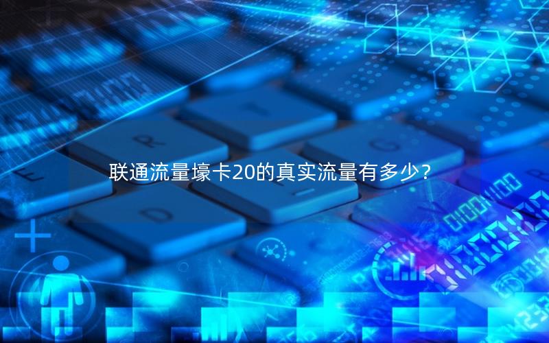 联通流量壕卡20的真实流量有多少？