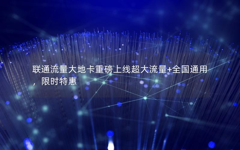 联通流量大地卡重磅上线超大流量+全国通用，限时特惠