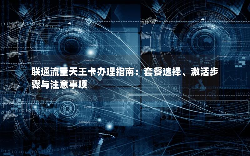 联通流量天王卡办理指南：套餐选择、激活步骤与注意事项