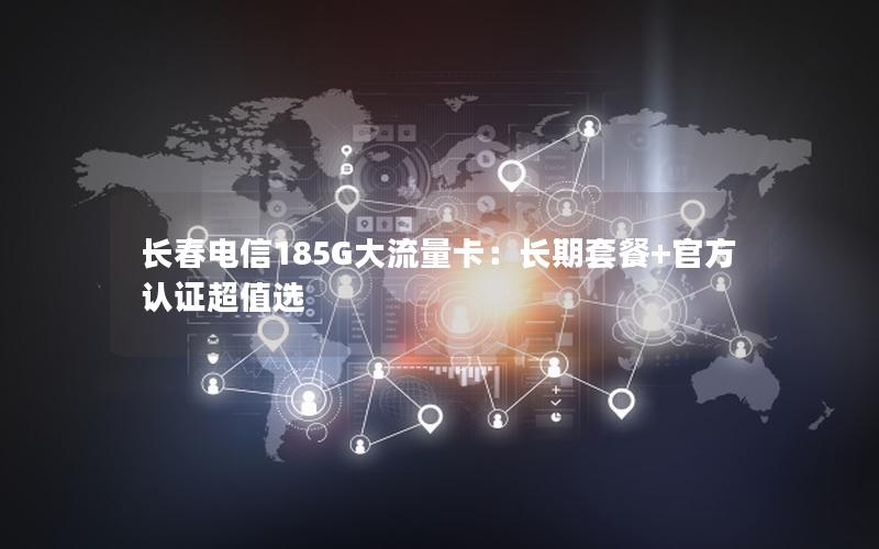 长春电信185G大流量卡：长期套餐+官方认证超值选