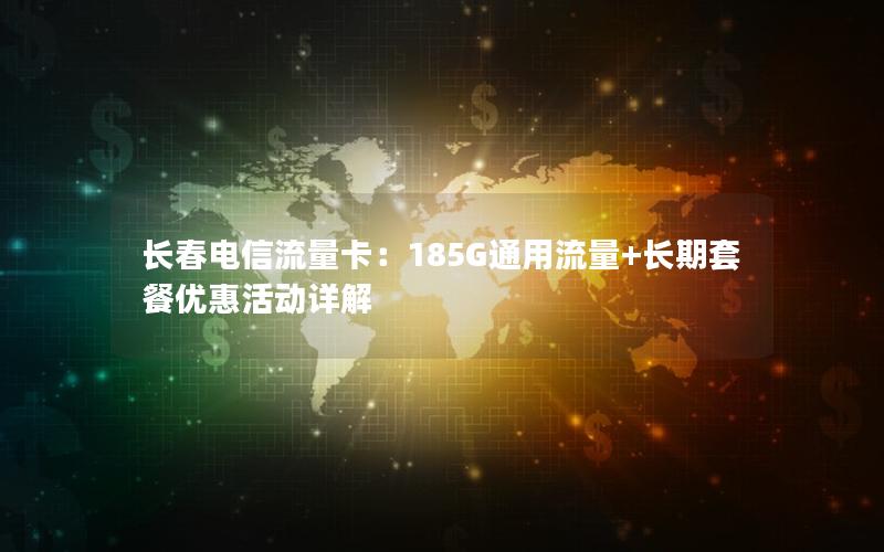 长春电信流量卡：185G通用流量+长期套餐优惠活动详解