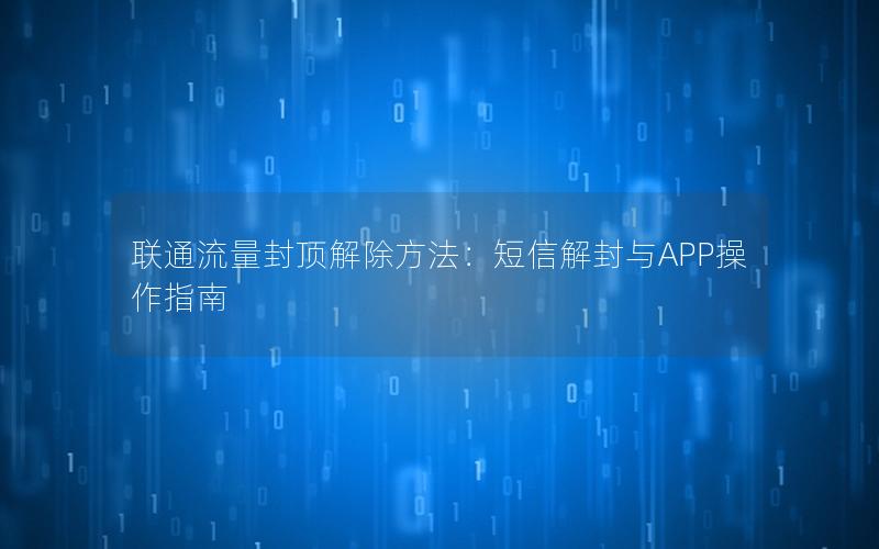 联通流量封顶解除方法：短信解封与APP操作指南
