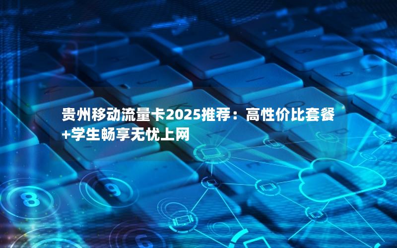 贵州移动流量卡2025推荐：高性价比套餐+学生畅享无忧上网