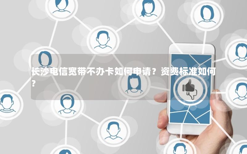 长沙电信宽带不办卡如何申请？资费标准如何？