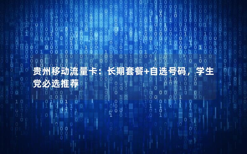 贵州移动流量卡：长期套餐+自选号码，学生党必选推荐