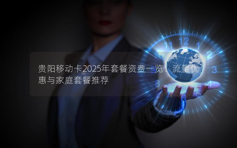 贵阳移动卡2025年套餐资费一览：流量优惠与家庭套餐推荐