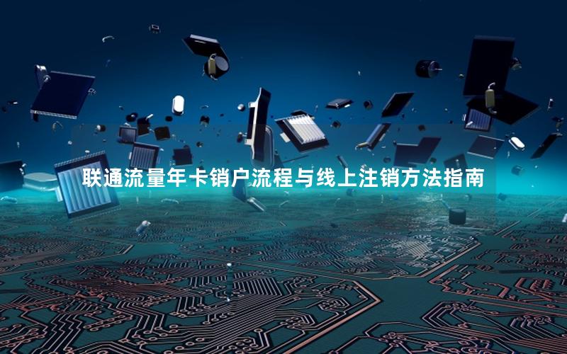 联通流量年卡销户流程与线上注销方法指南