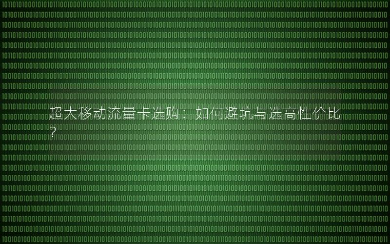 超大移动流量卡选购：如何避坑与选高性价比？