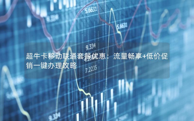 超牛卡移动联通套餐优惠：流量畅享+低价促销一键办理攻略
