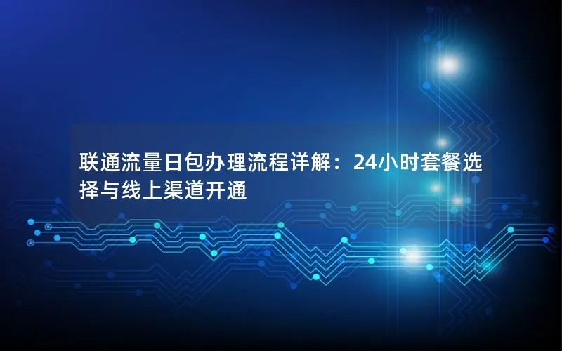 联通流量日包办理流程详解：24小时套餐选择与线上渠道开通