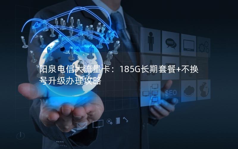 阳泉电信大流量卡：185G长期套餐+不换号升级办理攻略