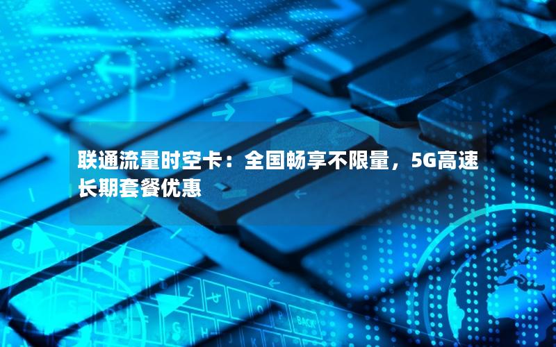 联通流量时空卡：全国畅享不限量，5G高速长期套餐优惠