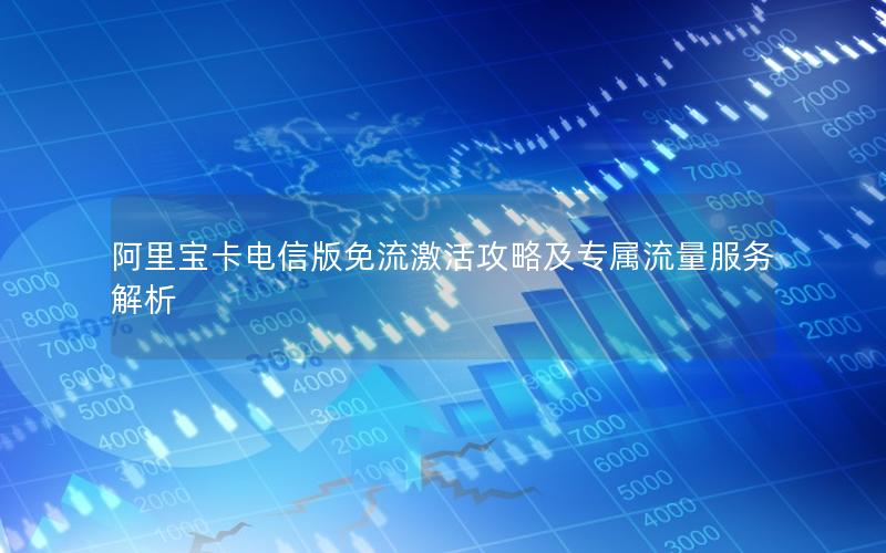 阿里宝卡电信版免流激活攻略及专属流量服务解析