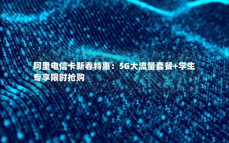 阿里电信卡新春特惠：5G大流量套餐+学生专享限时抢购