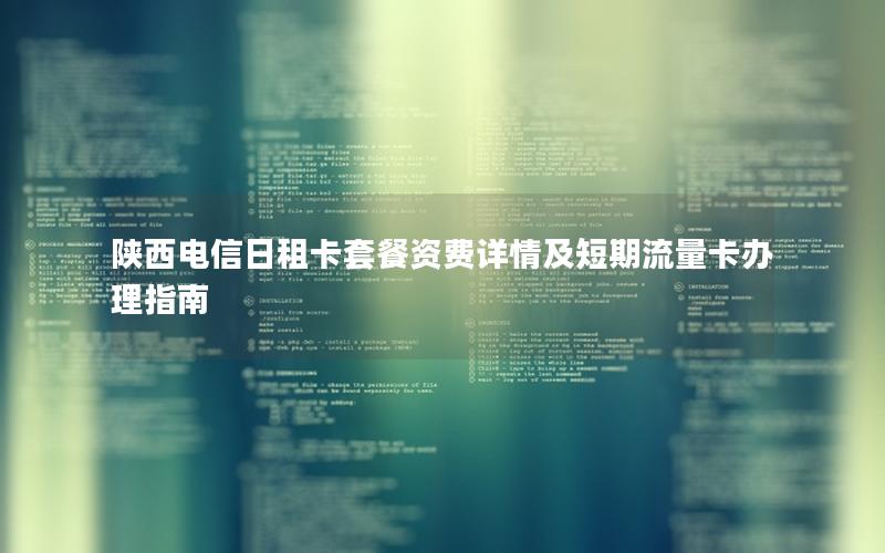 陕西电信日租卡套餐资费详情及短期流量卡办理指南
