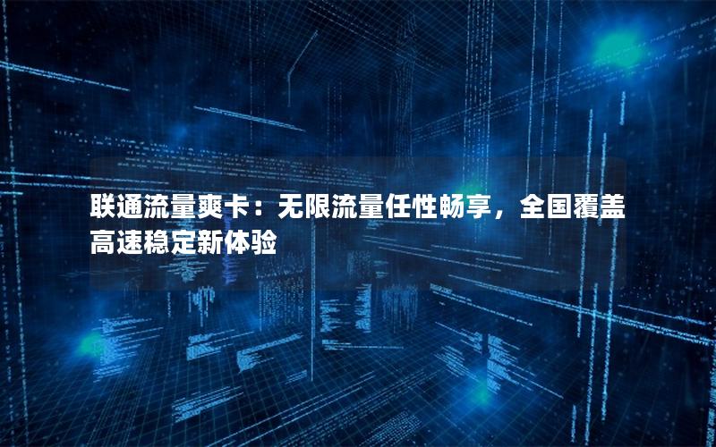联通流量爽卡：无限流量任性畅享，全国覆盖高速稳定新体验