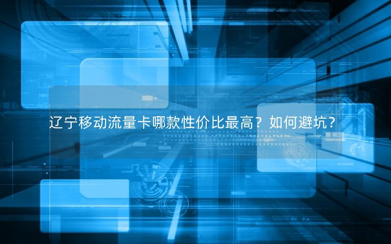 辽宁移动流量卡哪款性价比最高？如何避坑？