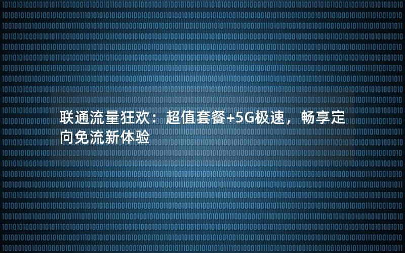 联通流量狂欢：超值套餐+5G极速，畅享定向免流新体验