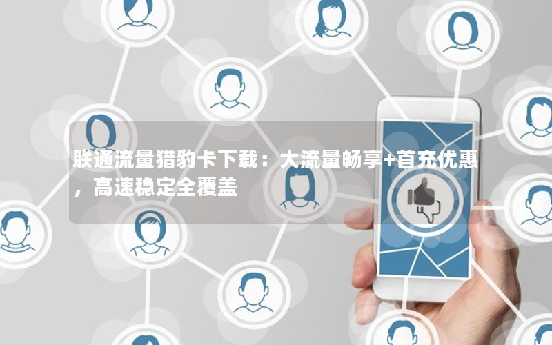 联通流量猎豹卡下载：大流量畅享+首充优惠，高速稳定全覆盖