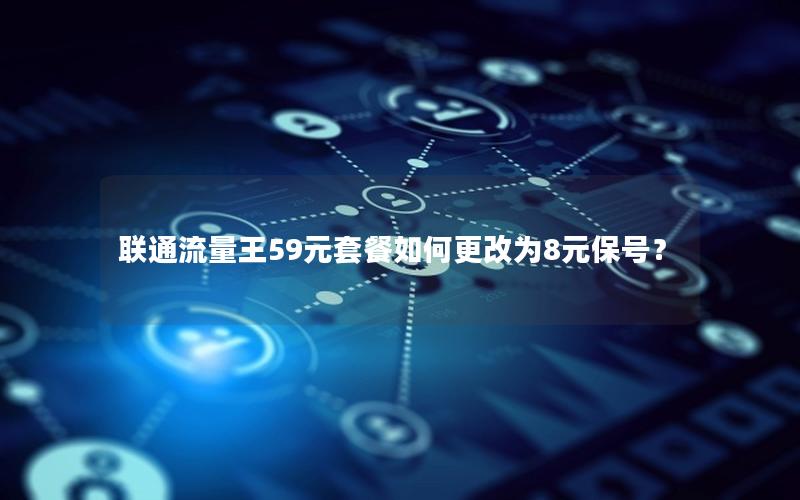 联通流量王59元套餐如何更改为8元保号？