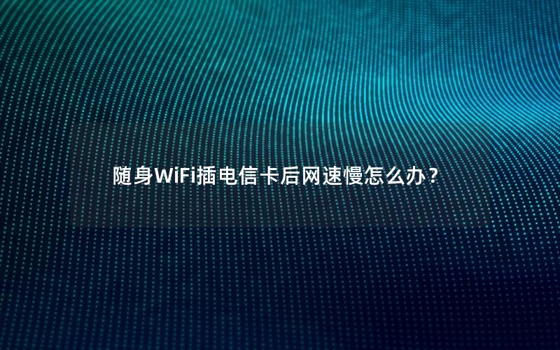 随身WiFi插电信卡后网速慢怎么办？