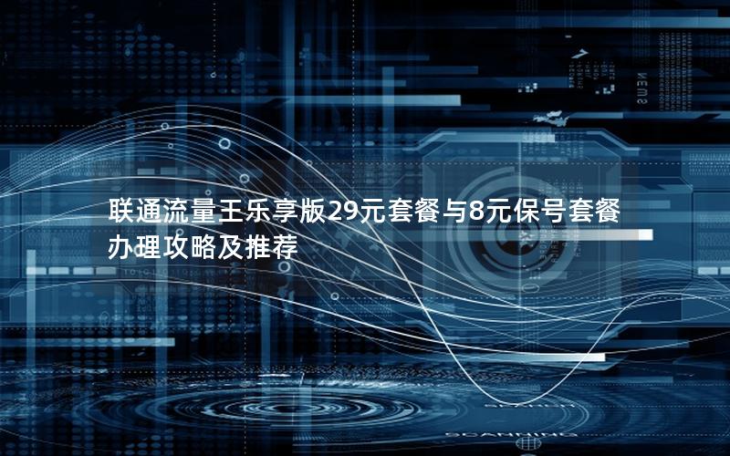 联通流量王乐享版29元套餐与8元保号套餐办理攻略及推荐