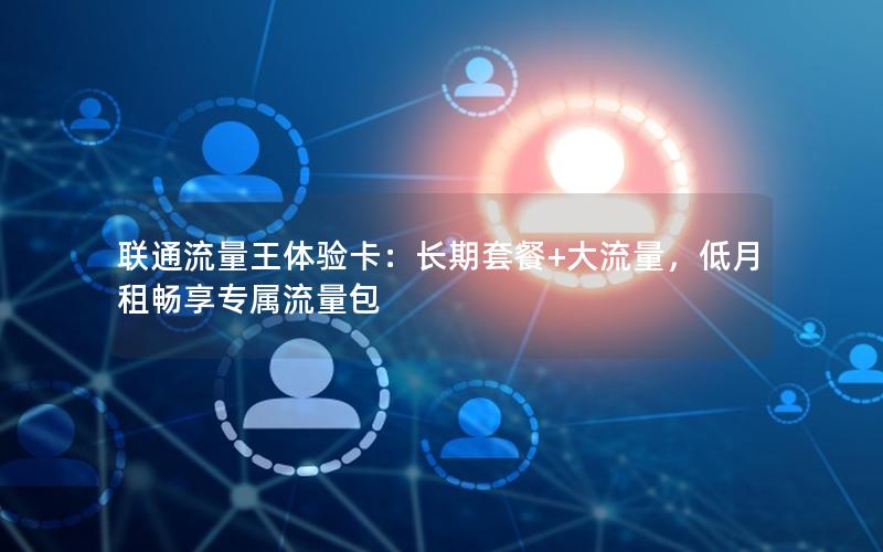 联通流量王体验卡：长期套餐+大流量，低月租畅享专属流量包