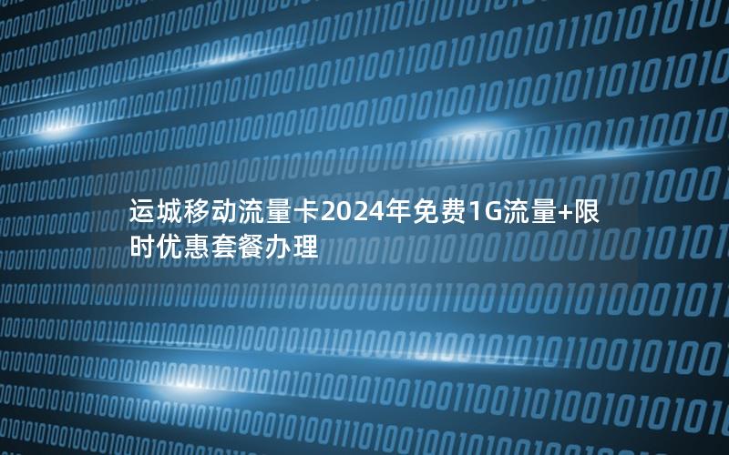 运城移动流量卡2024年免费1G流量+限时优惠套餐办理