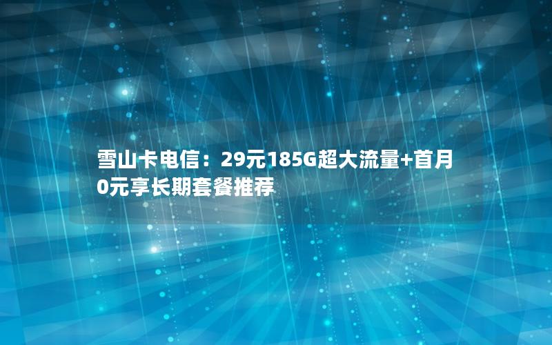 雪山卡电信：29元185G超大流量+首月0元享长期套餐推荐
