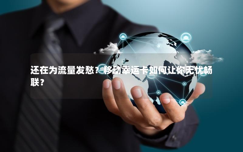 还在为流量发愁？移动幸运卡如何让你无忧畅联？